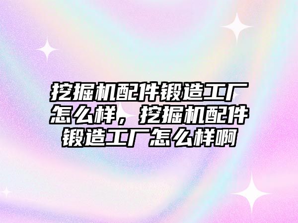 挖掘機配件鍛造工廠怎么樣，挖掘機配件鍛造工廠怎么樣啊