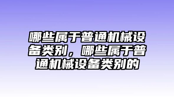 哪些屬于普通機械設備類別，哪些屬于普通機械設備類別的