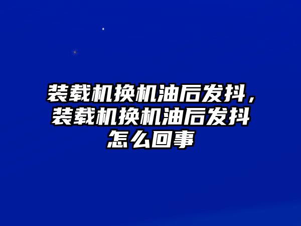 裝載機(jī)換機(jī)油后發(fā)抖，裝載機(jī)換機(jī)油后發(fā)抖怎么回事