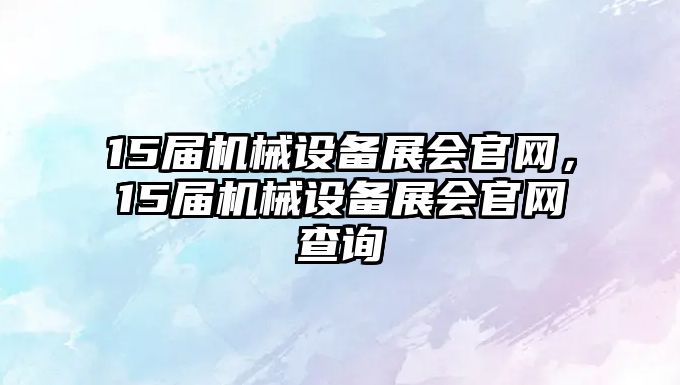 15屆機械設備展會官網，15屆機械設備展會官網查詢