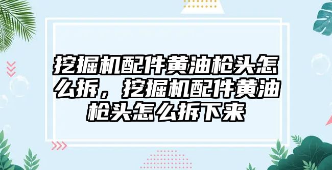 挖掘機配件黃油槍頭怎么拆，挖掘機配件黃油槍頭怎么拆下來