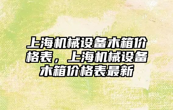 上海機械設(shè)備木箱價格表，上海機械設(shè)備木箱價格表最新