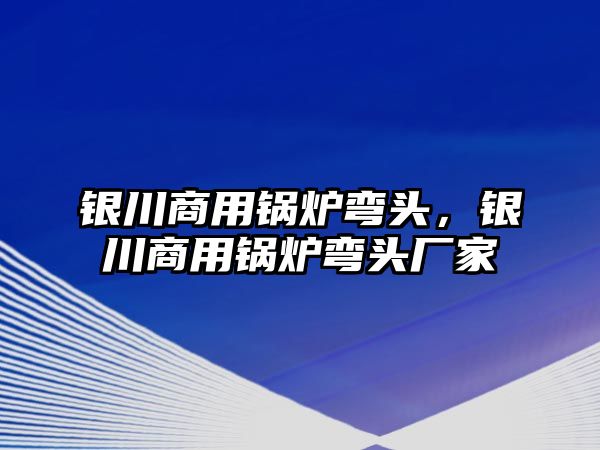 銀川商用鍋爐彎頭，銀川商用鍋爐彎頭廠家