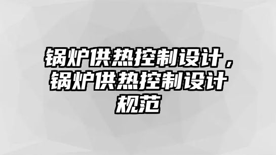 鍋爐供熱控制設(shè)計，鍋爐供熱控制設(shè)計規(guī)范