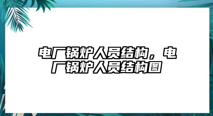 電廠鍋爐人員結(jié)構(gòu)，電廠鍋爐人員結(jié)構(gòu)圖