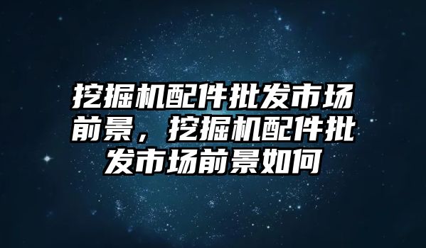 挖掘機(jī)配件批發(fā)市場(chǎng)前景，挖掘機(jī)配件批發(fā)市場(chǎng)前景如何