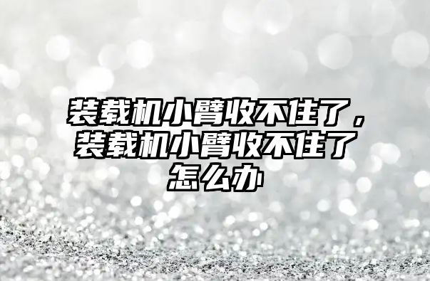 裝載機小臂收不住了，裝載機小臂收不住了怎么辦