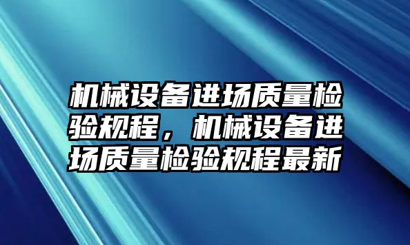 機(jī)械設(shè)備進(jìn)場質(zhì)量檢驗(yàn)規(guī)程，機(jī)械設(shè)備進(jìn)場質(zhì)量檢驗(yàn)規(guī)程最新