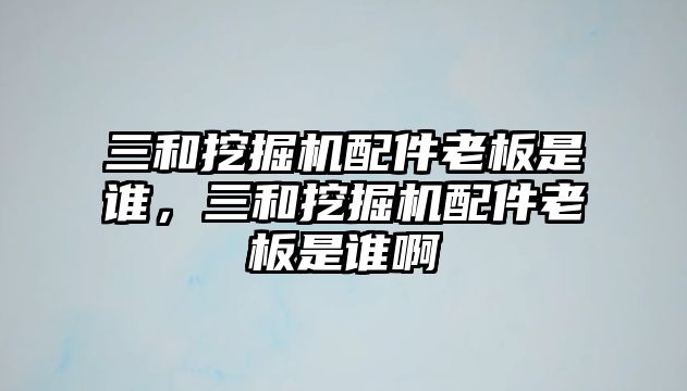 三和挖掘機(jī)配件老板是誰，三和挖掘機(jī)配件老板是誰啊