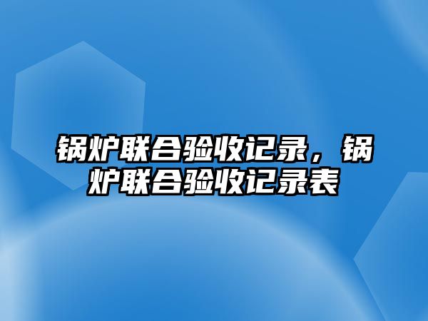 鍋爐聯(lián)合驗(yàn)收記錄，鍋爐聯(lián)合驗(yàn)收記錄表