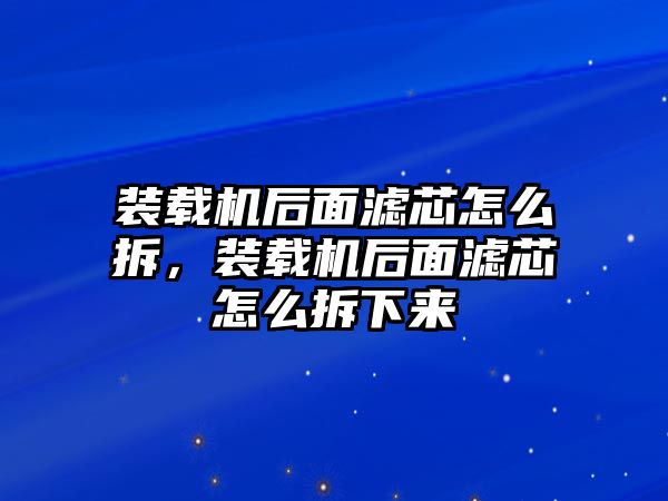 裝載機(jī)后面濾芯怎么拆，裝載機(jī)后面濾芯怎么拆下來(lái)