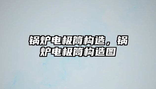 鍋爐電極筒構(gòu)造，鍋爐電極筒構(gòu)造圖