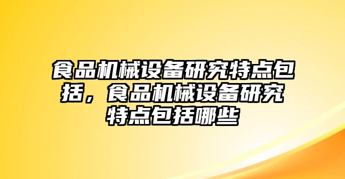 食品機械設(shè)備研究特點包括，食品機械設(shè)備研究特點包括哪些