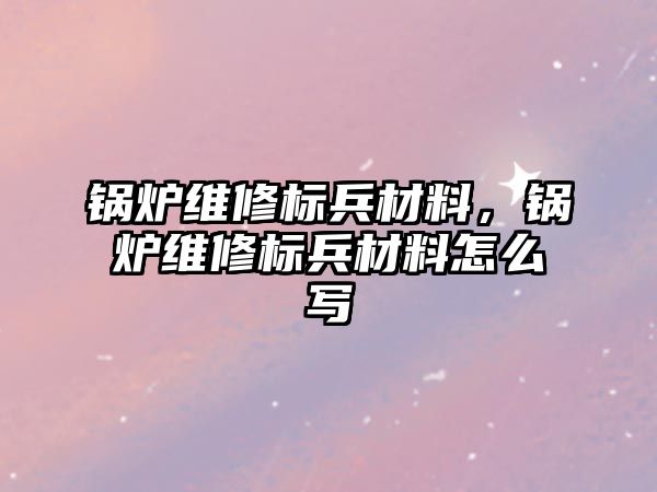 鍋爐維修標兵材料，鍋爐維修標兵材料怎么寫