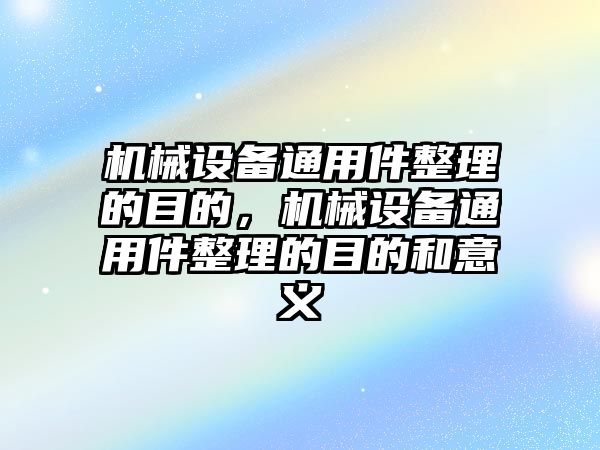 機械設(shè)備通用件整理的目的，機械設(shè)備通用件整理的目的和意義