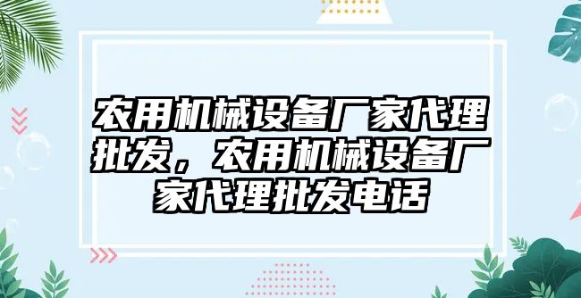 農(nóng)用機(jī)械設(shè)備廠家代理批發(fā)，農(nóng)用機(jī)械設(shè)備廠家代理批發(fā)電話