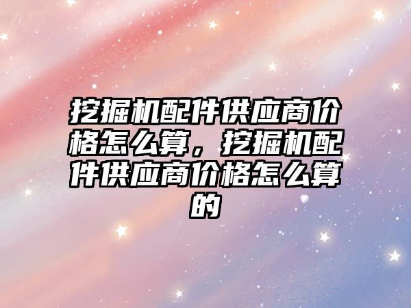 挖掘機配件供應商價格怎么算，挖掘機配件供應商價格怎么算的