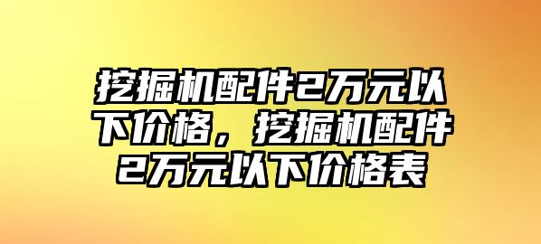 挖掘機(jī)配件2萬元以下價(jià)格，挖掘機(jī)配件2萬元以下價(jià)格表