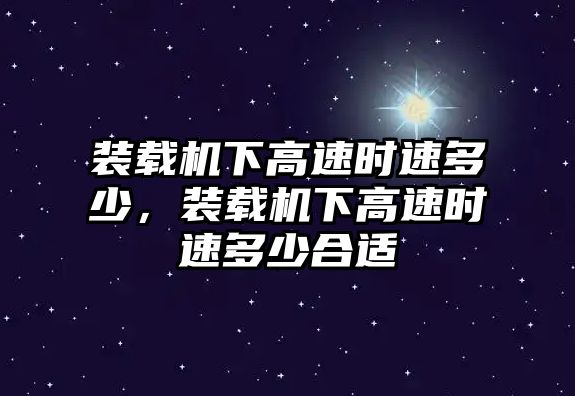 裝載機(jī)下高速時(shí)速多少，裝載機(jī)下高速時(shí)速多少合適