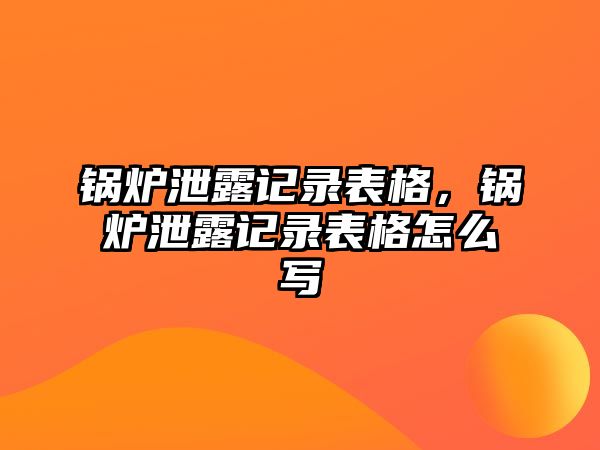 鍋爐泄露記錄表格，鍋爐泄露記錄表格怎么寫(xiě)