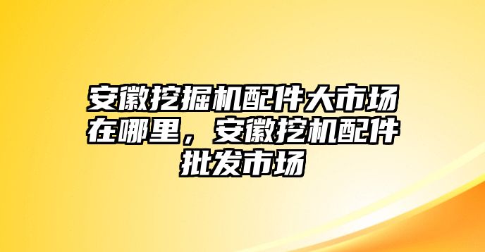 安徽挖掘機(jī)配件大市場在哪里，安徽挖機(jī)配件批發(fā)市場