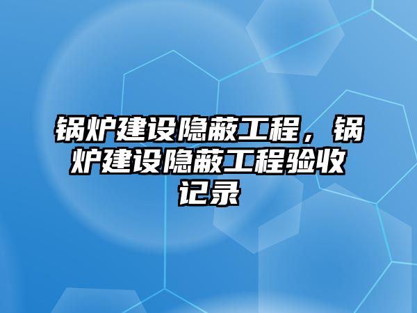 鍋爐建設(shè)隱蔽工程，鍋爐建設(shè)隱蔽工程驗(yàn)收記錄