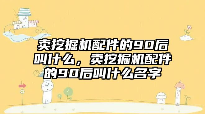 賣挖掘機配件的90后叫什么，賣挖掘機配件的90后叫什么名字