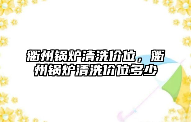 衢州鍋爐清洗價(jià)位，衢州鍋爐清洗價(jià)位多少