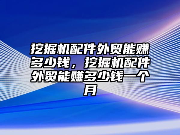 挖掘機(jī)配件外貿(mào)能賺多少錢(qián)，挖掘機(jī)配件外貿(mào)能賺多少錢(qián)一個(gè)月