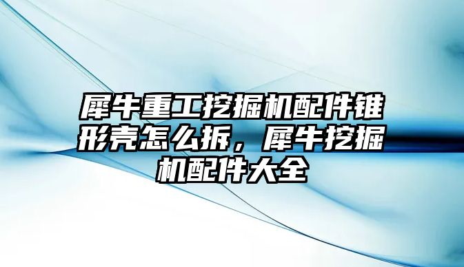 犀牛重工挖掘機配件錐形殼怎么拆，犀牛挖掘機配件大全