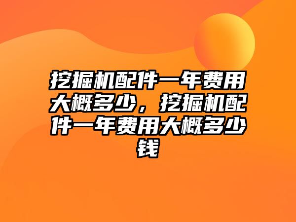 挖掘機(jī)配件一年費(fèi)用大概多少，挖掘機(jī)配件一年費(fèi)用大概多少錢