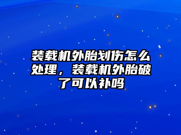 裝載機(jī)外胎劃傷怎么處理，裝載機(jī)外胎破了可以補(bǔ)嗎