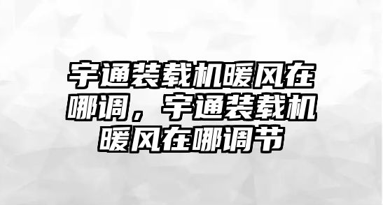 宇通裝載機(jī)暖風(fēng)在哪調(diào)，宇通裝載機(jī)暖風(fēng)在哪調(diào)節(jié)