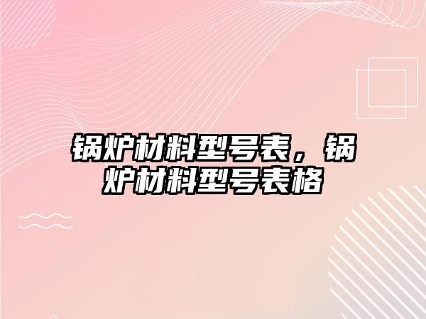 鍋爐材料型號表，鍋爐材料型號表格