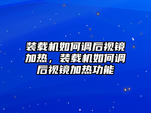 裝載機(jī)如何調(diào)后視鏡加熱，裝載機(jī)如何調(diào)后視鏡加熱功能