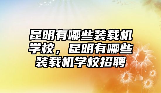 昆明有哪些裝載機(jī)學(xué)校，昆明有哪些裝載機(jī)學(xué)校招聘