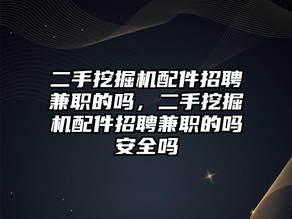 二手挖掘機(jī)配件招聘兼職的嗎，二手挖掘機(jī)配件招聘兼職的嗎安全嗎