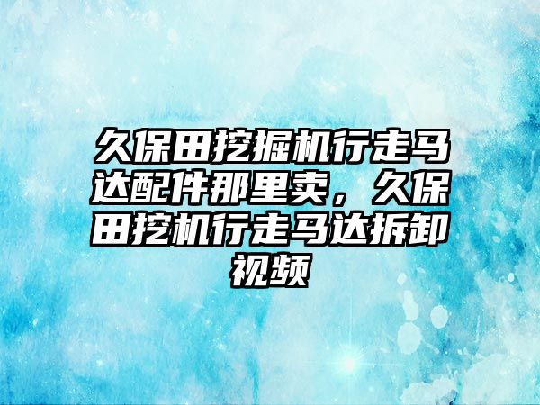 久保田挖掘機(jī)行走馬達(dá)配件那里賣，久保田挖機(jī)行走馬達(dá)拆卸視頻