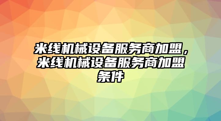 米線機(jī)械設(shè)備服務(wù)商加盟，米線機(jī)械設(shè)備服務(wù)商加盟條件