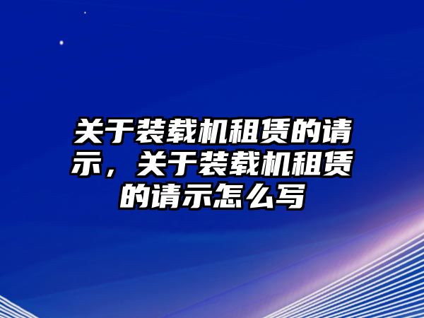 關(guān)于裝載機(jī)租賃的請(qǐng)示，關(guān)于裝載機(jī)租賃的請(qǐng)示怎么寫