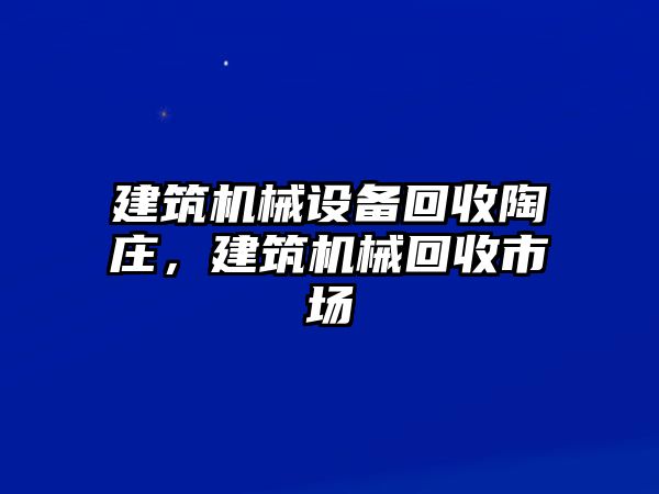 建筑機(jī)械設(shè)備回收陶莊，建筑機(jī)械回收市場(chǎng)