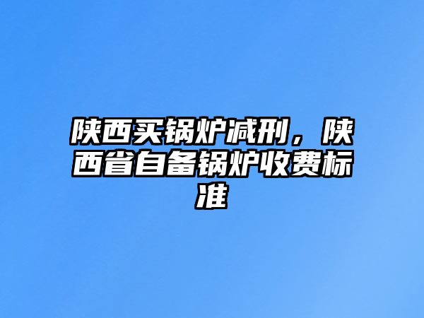 陜西買鍋爐減刑，陜西省自備鍋爐收費標準