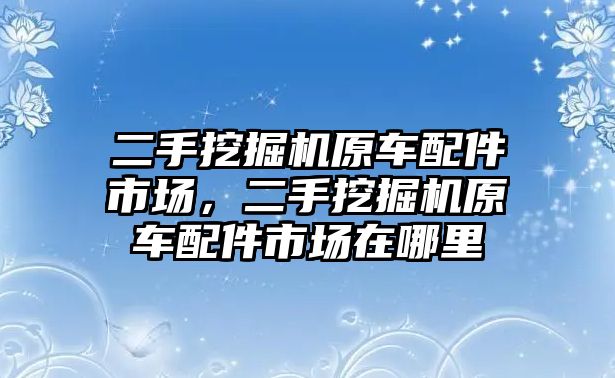 二手挖掘機(jī)原車配件市場，二手挖掘機(jī)原車配件市場在哪里