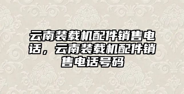 云南裝載機(jī)配件銷售電話，云南裝載機(jī)配件銷售電話號碼