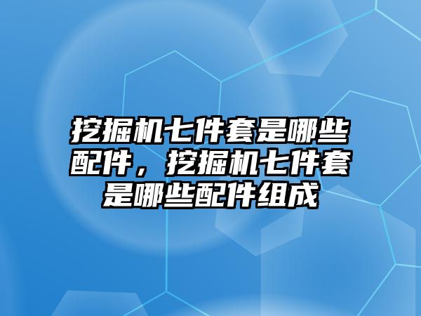 挖掘機七件套是哪些配件，挖掘機七件套是哪些配件組成