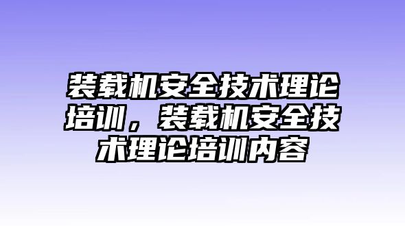 裝載機(jī)安全技術(shù)理論培訓(xùn)，裝載機(jī)安全技術(shù)理論培訓(xùn)內(nèi)容