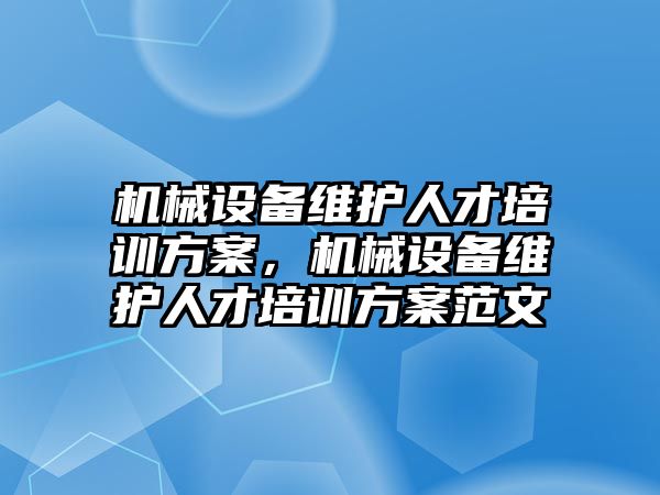 機械設(shè)備維護(hù)人才培訓(xùn)方案，機械設(shè)備維護(hù)人才培訓(xùn)方案范文