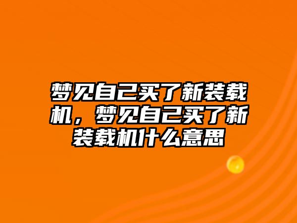 夢見自己買了新裝載機(jī)，夢見自己買了新裝載機(jī)什么意思