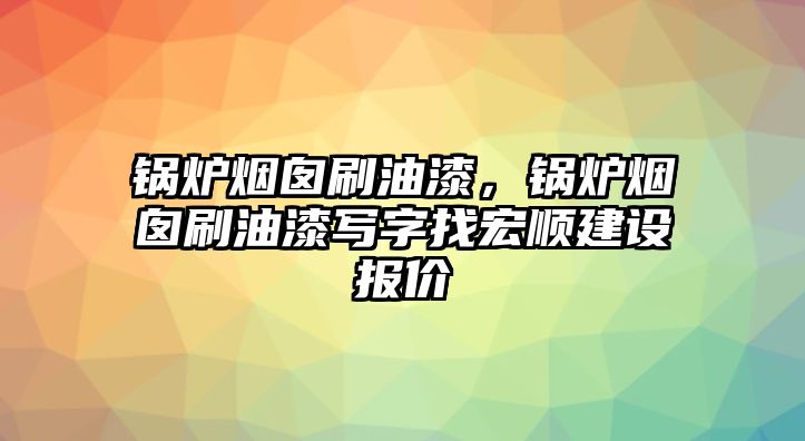 鍋爐煙囪刷油漆，鍋爐煙囪刷油漆寫字找宏順建設(shè)報(bào)價