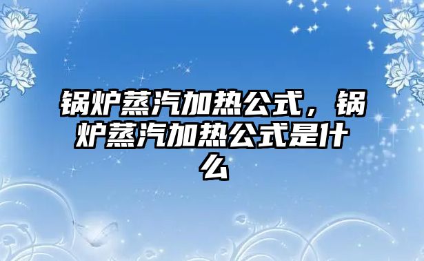 鍋爐蒸汽加熱公式，鍋爐蒸汽加熱公式是什么